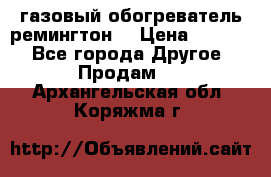 газовый обогреватель ремингтон  › Цена ­ 4 000 - Все города Другое » Продам   . Архангельская обл.,Коряжма г.
